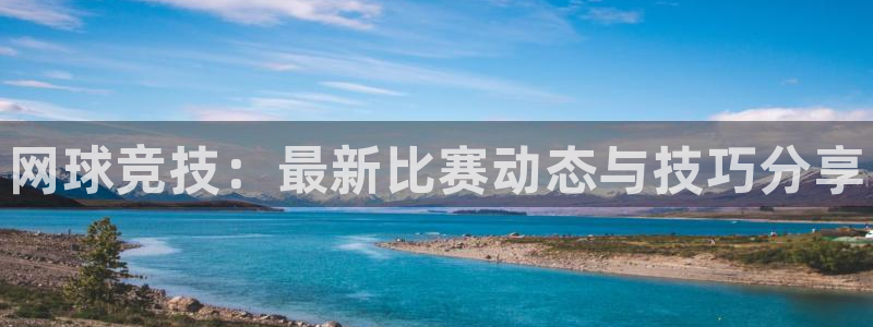 长征娱乐登陆地址：网球竞技：最新比赛动态与技巧分享