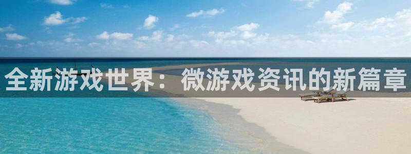 长征娱乐app下载地址：全新游戏世界：微游戏资讯的新篇章