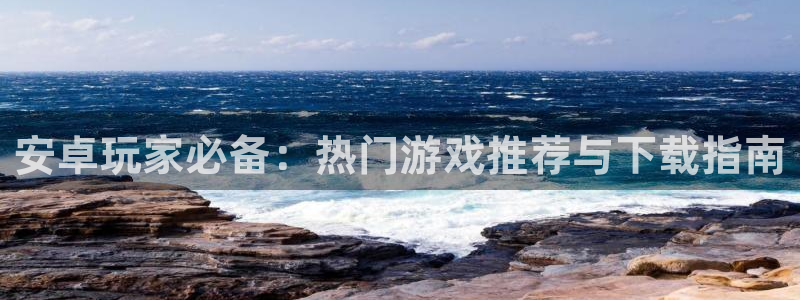 长征娱乐注册账号：安卓玩家必备：热门游戏推荐与下载指南