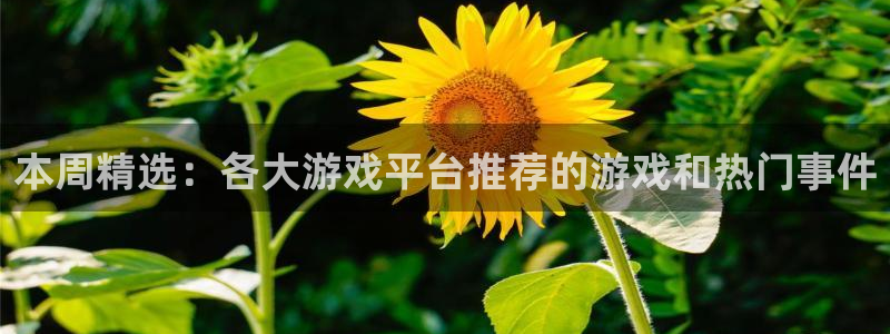 长征娱乐登录地址：本周精选：各大游戏平台推荐的游戏和热门事件