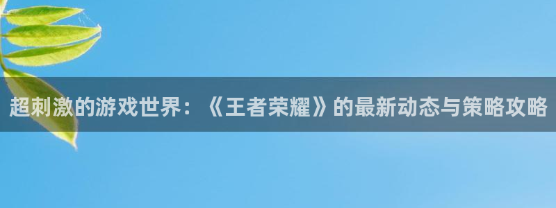 长征娱乐下载：超刺激的游戏世界：《王者荣耀》的最新动态与策略