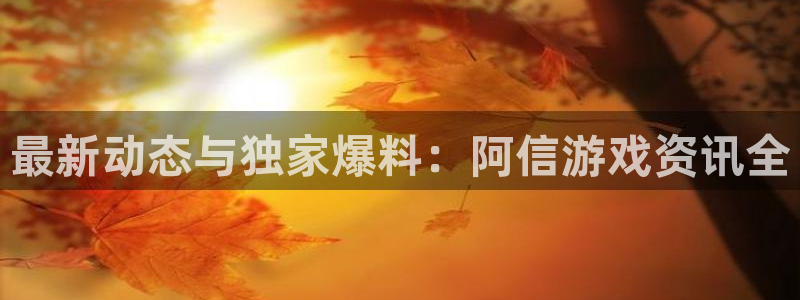 长征娱乐平台注册：最新动态与独家爆料：阿信游戏资讯全