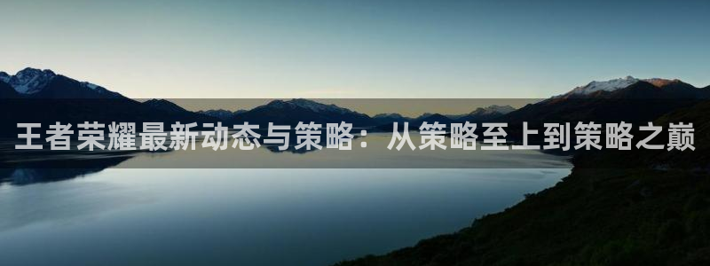 长征娱乐官网入口下载手机版：王者荣耀最新动态与策略：从策略至