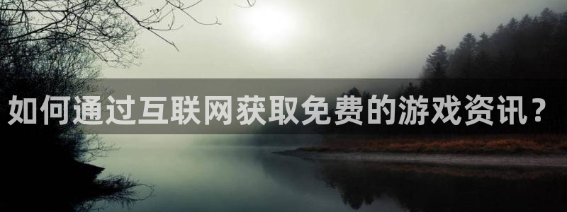 长征娱乐平台代理怎么样：如何通过互联网获取免费的游戏资讯？